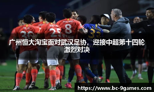 广州恒大淘宝面对武汉足协，迎接中超第十四轮激烈对决