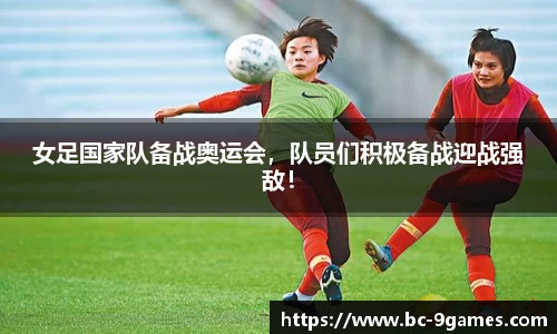 女足国家队备战奥运会，队员们积极备战迎战强敌！