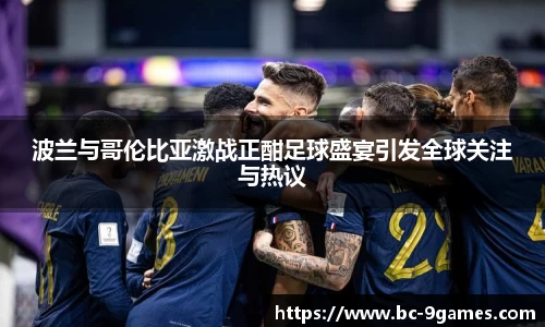 波兰与哥伦比亚激战正酣足球盛宴引发全球关注与热议