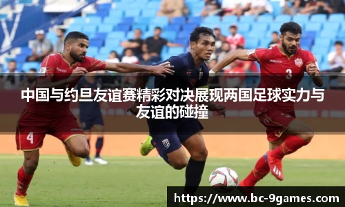 中国与约旦友谊赛精彩对决展现两国足球实力与友谊的碰撞