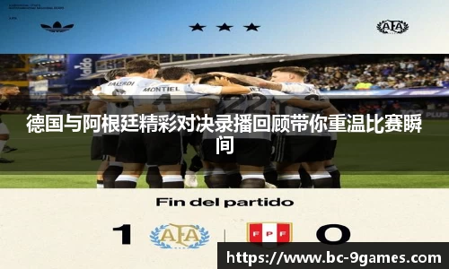 德国与阿根廷精彩对决录播回顾带你重温比赛瞬间