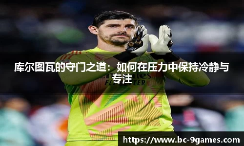 库尔图瓦的守门之道：如何在压力中保持冷静与专注