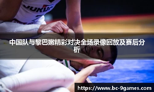 中国队与黎巴嫩精彩对决全场录像回放及赛后分析