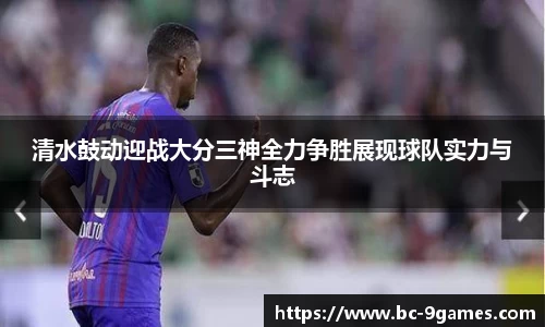 清水鼓动迎战大分三神全力争胜展现球队实力与斗志