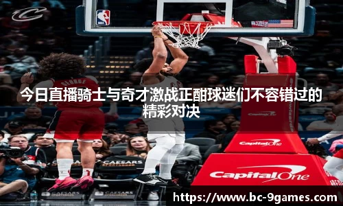 今日直播骑士与奇才激战正酣球迷们不容错过的精彩对决