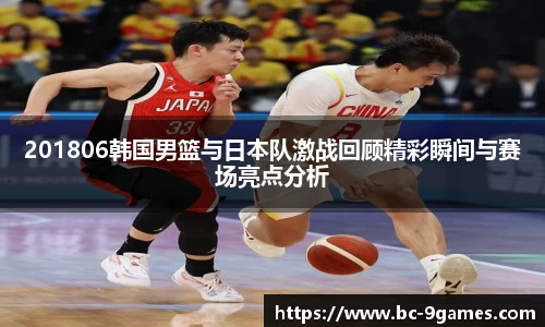 201806韩国男篮与日本队激战回顾精彩瞬间与赛场亮点分析