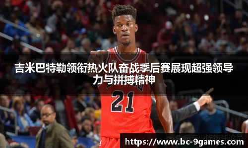 吉米巴特勒领衔热火队奋战季后赛展现超强领导力与拼搏精神