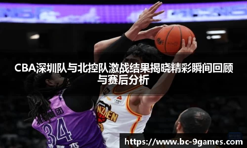 CBA深圳队与北控队激战结果揭晓精彩瞬间回顾与赛后分析
