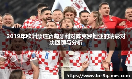 2019年欧洲预选赛匈牙利对阵克罗地亚的精彩对决回顾与分析
