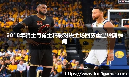 2018年骑士与勇士精彩对决全场回放重温经典瞬间