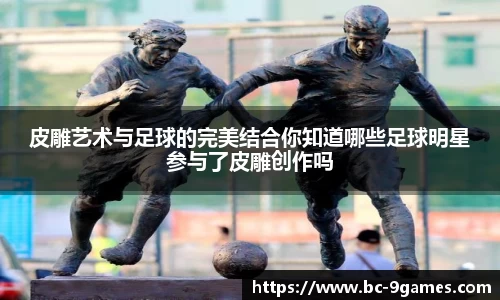 皮雕艺术与足球的完美结合你知道哪些足球明星参与了皮雕创作吗