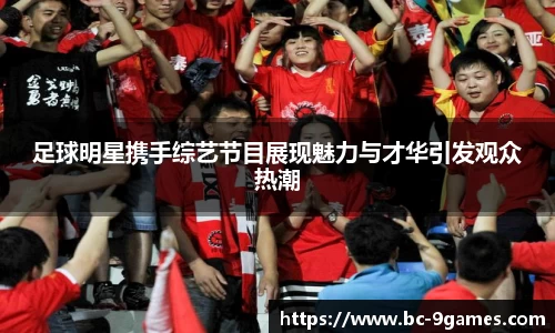 足球明星携手综艺节目展现魅力与才华引发观众热潮