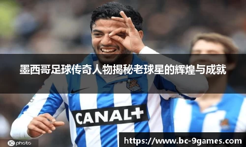 墨西哥足球传奇人物揭秘老球星的辉煌与成就