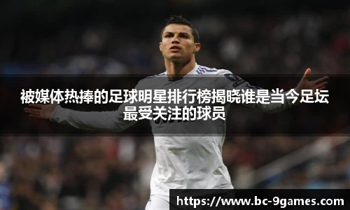 被媒体热捧的足球明星排行榜揭晓谁是当今足坛最受关注的球员