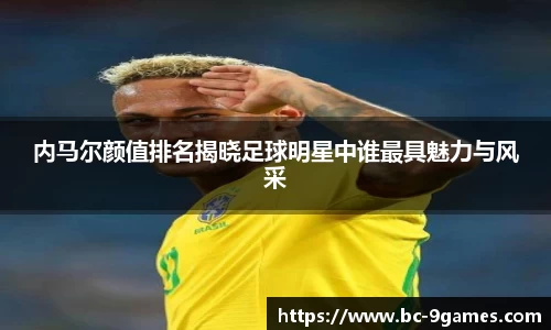 内马尔颜值排名揭晓足球明星中谁最具魅力与风采
