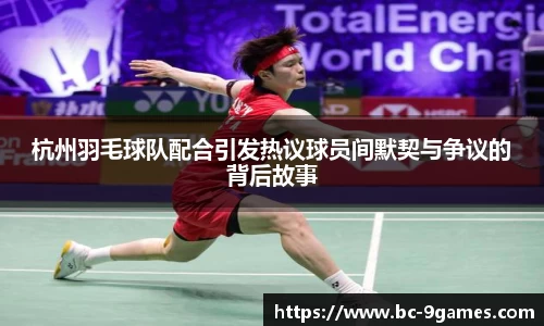 杭州羽毛球队配合引发热议球员间默契与争议的背后故事